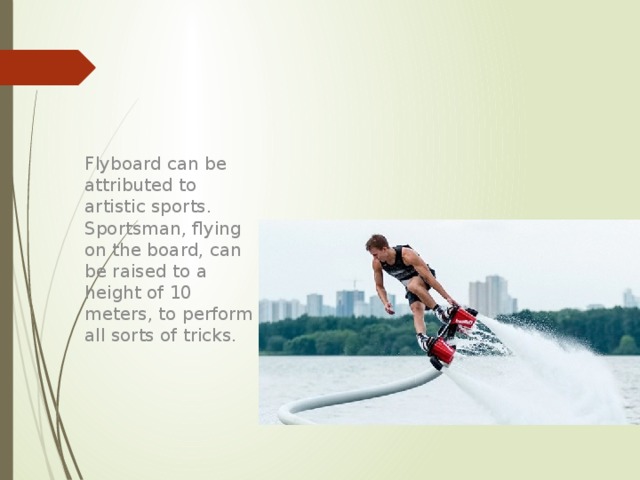 Flyboard can be attributed to artistic sports. Sportsman, flying on the board, can be raised to a height of 10 meters, to perform all sorts of tricks. 