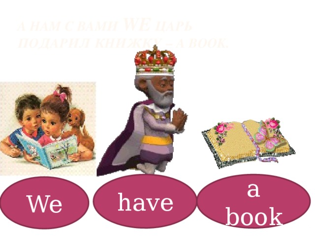 А нам с вами We царь подарил книжку – a book. have a book We 
