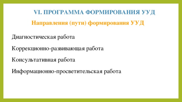 VI. ПРОГРАММА ФОРМИРОВАНИЯ УУД Направления (пути) формирования УУД Диагностическая работа Коррекционно-развивающая работа Консультативная работа Информационно-просветительская работа 