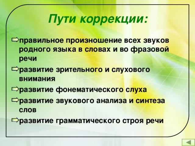 Пути коррекции: правильное произношение всех звуков родного языка в словах и во фразовой речи  развитие зрительного и слухового внимания развитие фонематического слуха развитие звукового анализа и синтеза слов развитие грамматического строя речи    