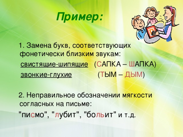  Пример:   1. Замена букв, соответствующих фонетически близким звукам:  свистящие-шипящие ( С АПКА – Ш АПКА)  звонкие-глухие ( Т ЫМ – ДЫМ )  2. Неправильное обозначении мягкости согласных на письме:  