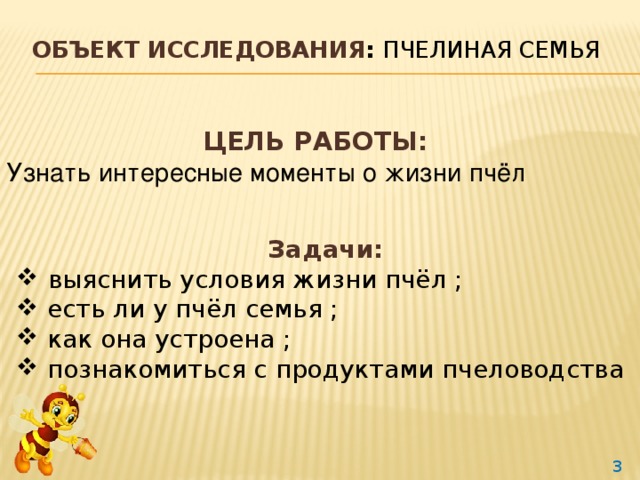 Объект исследования : пчелиная семья    Цель работы: у знать интересные моменты о жизни пчёл  Задачи:  выяснить условия жизни пчёл ;  есть ли у пчёл семья ;  как она устроена ;  познакомиться с продуктами пчеловодства  