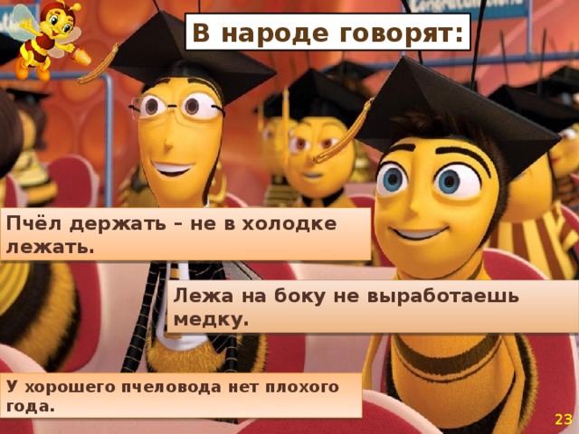 У хорошего пчеловода нет плохого года. В народе говорят: Пчёл держать – не в холодке лежать. Лежа на боку не выработаешь медку.  