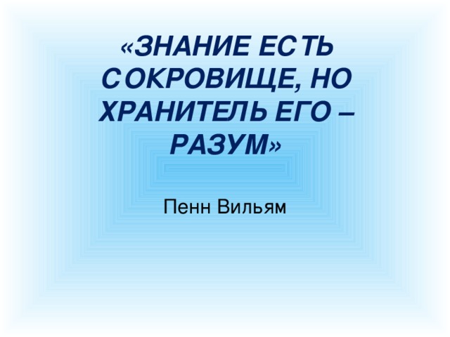«ЗНАНИЕ ЕСТЬ СОКРОВИЩЕ, НО ХРАНИТЕЛЬ ЕГО – РАЗУМ» Пенн Вильям