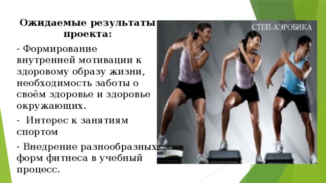 Ожидаемые результаты проекта: - Формирование внутренней мотивации к здоровому образу жизни, необходимость заботы о своём здоровье и здоровье окружающих. - Интерес к занятиям спортом - Внедрение разнообразных форм фитнеса в учебный процесс. 