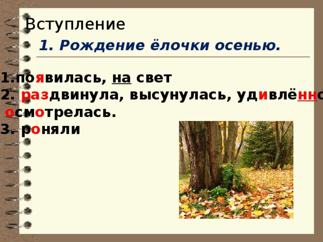 Вступление 1. Рождение ёлочки осенью. 1.по я вилась, на свет 2. раз двинула, высунулась, уд и влё нн о,  о см о трелась. 3. р о няли  