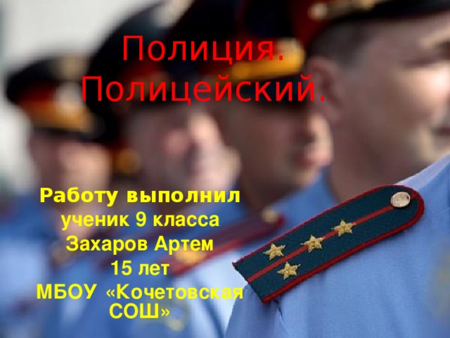 Полиция.  Полицейский. Работу выполнил ученик 9 класса Захаров Артем 15 лет МБОУ  «Кочетовская СОШ» 
