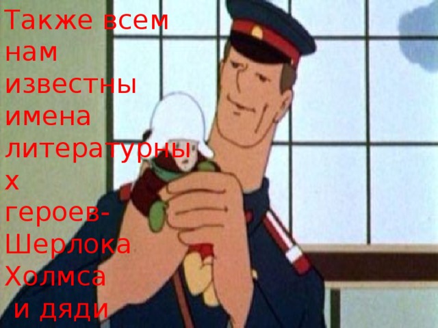Также всем нам  известны имена  литературных  героев-  Шерлока Холмса  и дяди Степы 