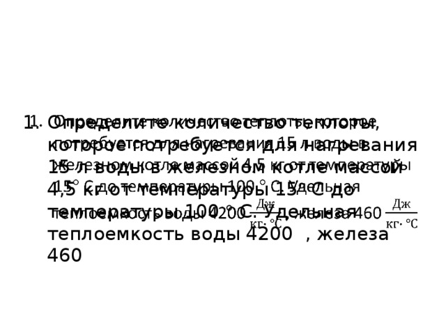   Определите количество теплоты, которое потребуется для нагревания 15 л воды в железном котле массой 4,5 кг от температуры 15  С до температуры 100  С. Удельная теплоемкость воды 4200 , железа 460 