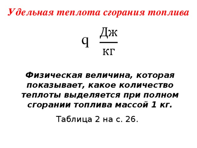 Удельная теплота сгорания топлива   q Физическая величина, которая показывает, какое количество теплоты выделяется при полном сгорании топлива массой 1 кг. Таблица 2 на с. 26. 