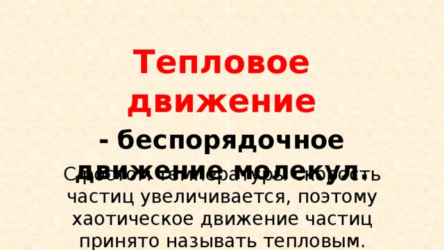 Тепловое движение -  беспорядочное движение молекул. С ростом температуры скорость частиц увеличивается, поэтому хаотическое движение частиц принято называть тепловым. 