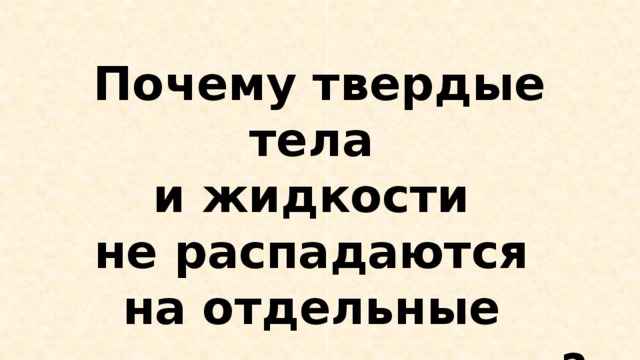Почему твердые тела  и жидкости  не распадаются  на отдельные молекулы и атомы? 
