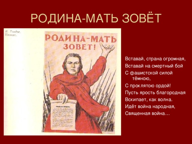 РОДИНА-МАТЬ ЗОВЁТ Вставай, страна огромная, Вставай на смертный бой С фашистской силой тёмною, С проклятою ордой! Пусть ярость благородная Вскипает, как волна. Идёт война народная, Священная война… 