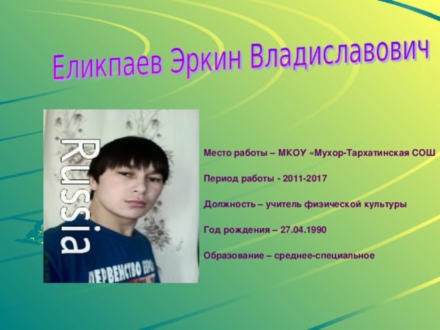 Место работы – МКОУ «Мухор-Тархатинская СОШ     Период работы - 2011-2017     Должность – учитель физической культуры     Год рождения – 27.04.1990     Образование – среднее-специальное  