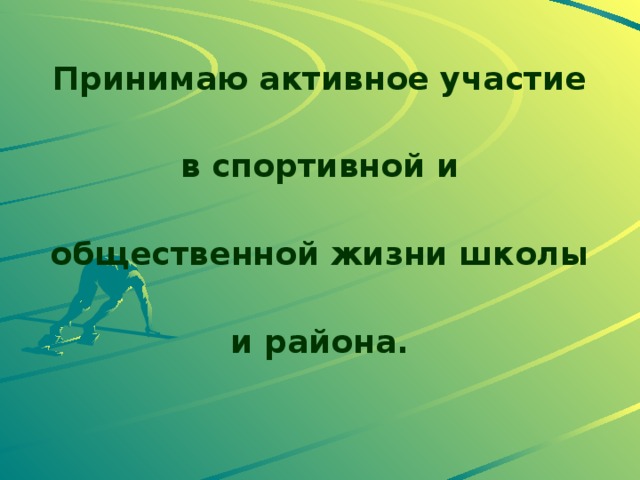 Принимаю активное участие в спортивной и общественной жизни школы и района. 