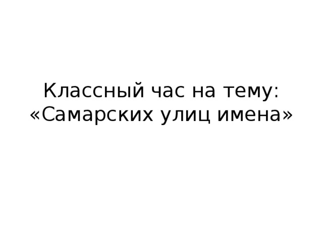 Классный час на тему:  «Самарских улиц имена» 