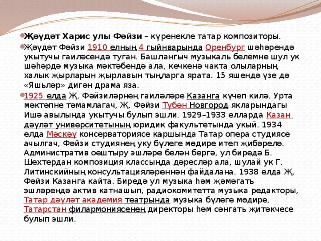 Җәүдәт Харис улы Фәйзи – күренекле татар композиторы. Җәүдәт Фәйзи 1910 елның  4 гыйнварында  Оренбург шәһәрендә укытучы гаиләсендә туган. Башлангыч музыкаль белемне шул ук шәһәрдә музыка мәктәбендә ала, кечкенә чакта олыларның халык җырларын җырлавын тыңларга ярата. 15 яшендә үзе дә «Яшьләр» дигән драма яза. 1925 елда Җ. Фәйзиләрнең гаиләләре Казанга күчеп килә. Урта мәктәпне тәмамлагач, Җ. Фәйзи Түбән Новгород якларындагы Ишә авылында укытучы булып эшли. 1929–1933 елларда Казан дәүләт университетының юридик факультетында укый. 1934 елда Мәскәү консерваториясе каршында Татар опера студиясе ачылгач, Фәйзи студиянең уку бүлеге мөдире итеп җибәрелә. Административ оештыру эшләре белән бергә, ул биредә Б. Шехтердан композиция классында дәресләр ала, шулай ук Г. Литинскийның консультацияләреннән файдалана. 1938 елда Җ. Фәйзи Казанга кайта. Биредә ул музыка һәм җәмәгать эшләрендә актив катнашып, радиокомитетта музыка редакторы, Татар дәүләт академия театрында музыка бүлеге мөдире, Татарстан филармониясенең директоры һәм сәнгать җитәкчесе булып эшли. 