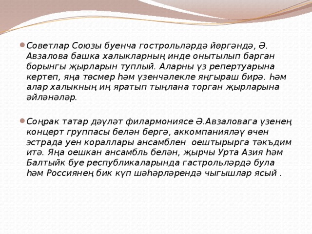 Советлар Союзы буенча гострольләрдә йөргәндә, Ә. Авзалова башка халыкларның инде онытылып барган борынгы җырларын туплый. Аларны үз репертуарына кертеп, яңа төсмер һәм үзенчәлекле яңгыраш бирә. Һәм алар халыкның иң яратып тыңлана торган җырларына әйләнәләр. Соңрак татар дәүләт филармониясе Ә.Авзаловага үзенең концерт группасы белән бергә, аккомпанияләү өчен эстрада уен кораллары ансамблен  оештырырга тәкъдим итә. Яңа оешкан ансамбль белән, җырчы Урта Азия һәм Балтыйк буе республикаларында гастрольләрдә була һәм Россиянең бик күп шәһәрләрендә чыгышлар ясый . 
