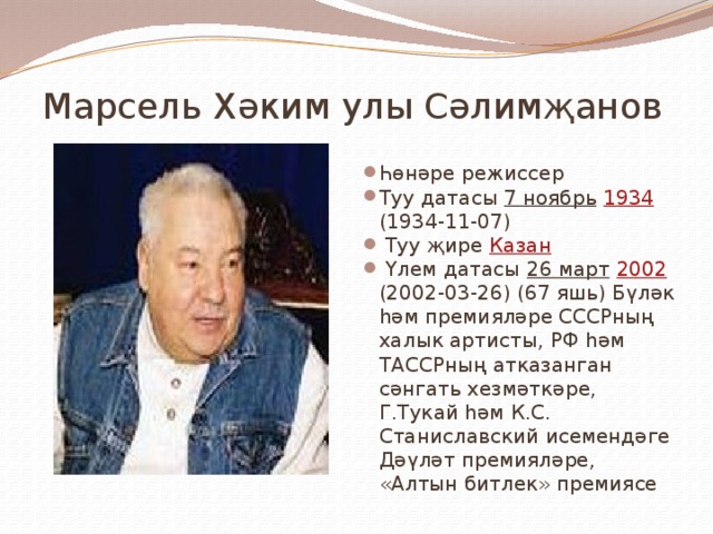  Марсель Хәким улы Сәлимҗанов Һөнәре режиссер Туу датасы 7 ноябрь  1934 (1934-11-07)  Туу җире Казан  Үлем датасы 26 март  2002 (2002-03-26) (67 яшь) Бүләк һәм премияләре СССРның халык артисты, РФ һәм ТАССРның атказанган сәнгать хезмәткәре, Г.Тукай һәм К.С. Станиславский исемендәге Дәүләт премияләре, «Алтын битлек» премиясе 