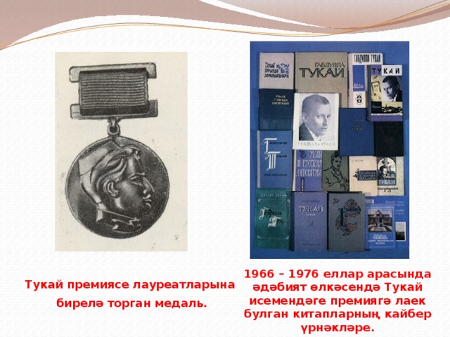 1966 – 1976 еллар арасында әдәбият өлкәсендә Тукай исемендәге премиягә лаек булган китапларның кайбер үрнәкләре. Тукай премиясе лауреатларына бирелә торган медаль. 