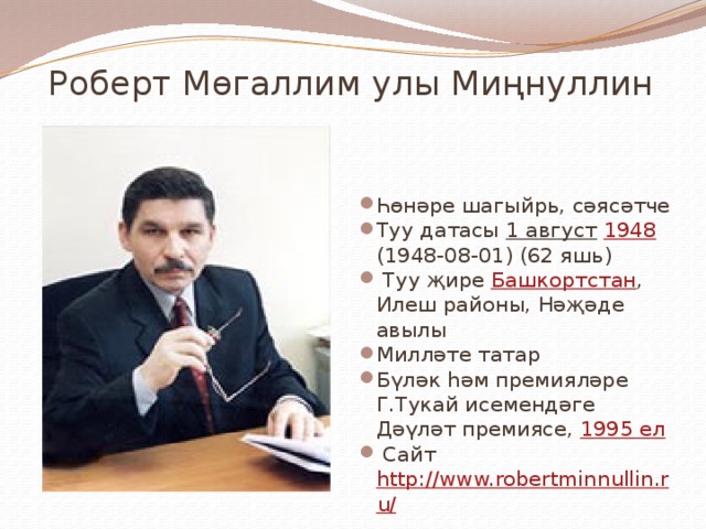  Роберт Мөгаллим улы Миңнуллин Һөнәре шагыйрь, сәясәтче Туу датасы 1 август  1948 (1948-08-01) (62 яшь)  Туу җире Башкортстан , Илеш районы, Нәҗәде авылы Милләте татар Бүләк һәм премияләре Г.Тукай исемендәге Дәүләт премиясе, 1995 ел  Сайт http://www.robertminnullin.ru/ 