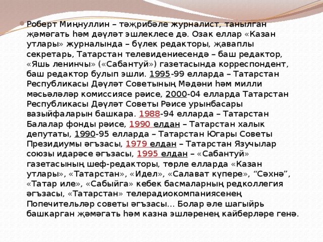 Роберт Миңнуллин – тәҗрибәле журналист, танылган җәмәгать һәм дәүләт эшлеклесе дә. Озак еллар «Казан утлары» журналында – бүлек редакторы, җаваплы секретарь, Татарстан телевидениесендә – баш редактор, «Яшь ленинчы» («Сабантуй») газетасында корреспондент, баш редактор булып эшли. 1995 -99 елларда – Татарстан Республикасы Дәүләт Советының Мәдәни һәм милли мәсьәләләр комиссиясе рәисе, 2000 -04 елларда Татарстан Республикасы Дәүләт Советы Рәисе урынбасары вазыйфаларын башкара. 1988 -94 елларда – Татарстан Балалар фонды рәисе, 1990 елдан – Татарстан халык депутаты, 1990 -95 елларда – Татарстан Югары Советы Президиумы әгъзасы, 1979 елдан – Татарстан Язучылар союзы идарәсе әгъзасы, 1995 елдан – «Сабантуй» газетасының шеф-редакторы, төрле елларда «Казан утлары», «Татарстан», «Идел», «Салават күпере», “Сәхнә”, «Татар иле», «Сабыйга» кебек басмаларның редколлегия әгъзасы, «Татарстан» телерадиокомпаниясенең Попечительләр советы әгъзасы... Болар әле шагыйрь башкарган җәмәгать һәм казна эшләренең кайберләре генә. 