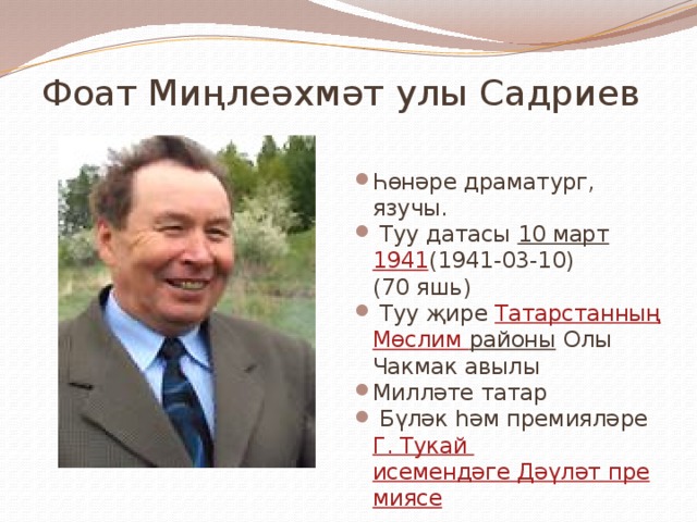  Фоат Миңлеәхмәт улы Садриев Һөнәре драматург, язучы.  Туу датасы 10 март  1941 (1941-03-10) (70 яшь)  Туу җире Татарстанның  Мөслим районы Олы Чакмак авылы Милләте татар  Бүләк һәм премияләре Г. Тукай исемендәге Дәүләт премиясе 