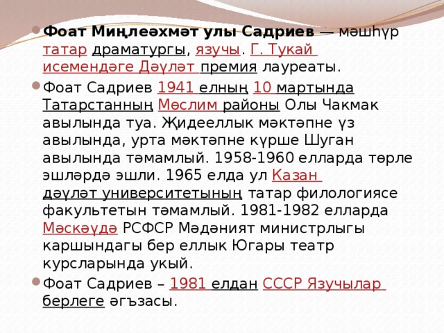 Фоат Миңлеәхмәт улы Садриев — мәшһүр татар  драматургы , язучы . Г. Тукай исемендәге Дәүләт премия лауреаты. Фоат Садриев 1941 елның  10 мартында  Татарстанның  Мөслим районы Олы Чакмак авылында туа. Җидееллык мәктәпне үз авылында, урта мәктәпне күрше Шуган авылында тәмамлый. 1958-1960 елларда төрле эшләрдә эшли. 1965 елда ул Казан дәүләт университетының татар филологиясе факультетын тәмамлый. 1981-1982 елларда Мәскәүдә РСФСР Мәдәният министрлыгы каршындагы бер еллык Югары театр курсларында укый. Фоат Садриев – 1981 елдан  СССР Язучылар  берлеге әгъзасы. 