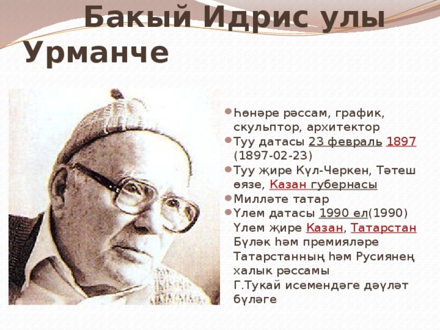  Бакый Идрис улы Урманче Һөнәре рәссам, график, скульптор, архитектор  Туу датасы 23 февраль  1897 (1897-02-23)  Туу җире Күл-Черкен, Тәтеш өязе, Казан губернасы Милләте татар Үлем датасы 1990 ел (1990) Үлем җире Казан , Татарстан  Бүләк һәм премияләре Татарстанның һәм Русиянең халык рәссамы  Г.Тукай исемендәге дәүләт бүләге Һөнәре рәссам, график, скульптор, архитектор Туу датасы 23 февраль  1897 (1897-02-23) Туу җире Күл-Черкен, Тәтеш өязе, Казан губернасы  Милләте татар Үлем датасы 1990 ел (1990) Үлем җире Казан , Татарстан Бүләк һәм премияләре Татарстанның һәм Русиянең халык рәссамы  Г.Тукай исемендәге дәүләт бүләге 