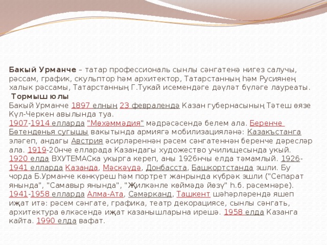     Бакый Урманче – татар профессиональ сынлы сәнгатенә нигез салучы, рәссам, график, скульптор һәм архитектор, Татарстанның һәм Русиянең халык рәссамы, Татарстанның Г.Тукай исемендәге дәүләт бүләге лауреаты.  Тормыш юлы  Бакый Урманче 1897 елның  23 февралендә Казан губернасының Тәтеш өязе Күл-Черкен авылында туа.  1907 - 1914 елларда  
