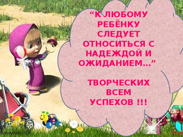 “ К любому ребёнку следует относиться с надеждой и ожиданием…”  Творческих всем успехов !!!  
