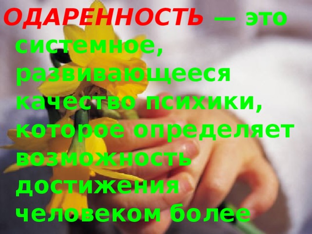 ОДАРЕННОСТЬ  — это системное, развивающееся качество психики, которое определяет возможность достижения человеком более высоких, незаурядных результатов в одном или нескольких видах деятельности. 