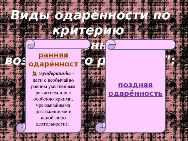 Виды одарённости по критерию “ особенности возрастного развития”: ранняя одарённость  ( вундеркинды - дети с необычайно ранним умственным развитием или с особенно яркими, чрезвычайными достижениями в какой-либо деятельности);  поздняя одарённость 