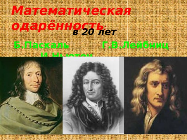 Математическая одарённость :  в 20 лет  Б.Паскаль Г.В.Лейбниц И.Ньютон 
