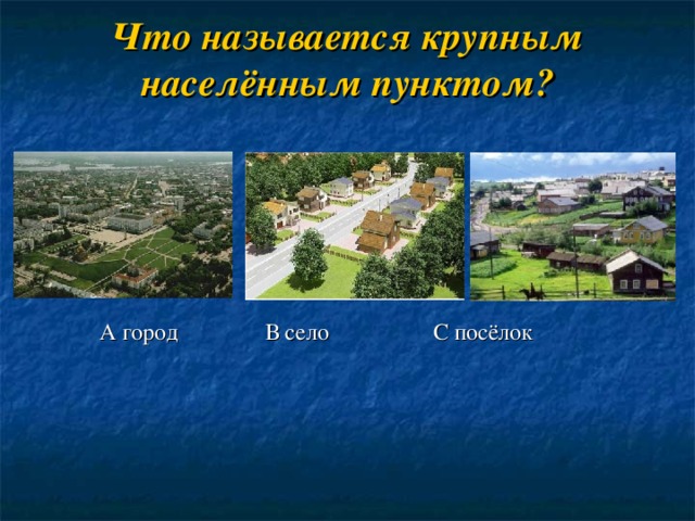 Что называется крупным населённым пунктом?  А город В село С посёлок 