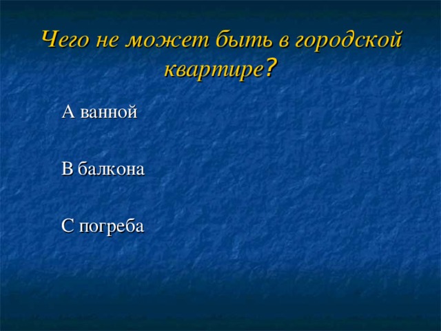 Чего не может быть в городской квартире ?  А ванной  В балкона  С погреба 