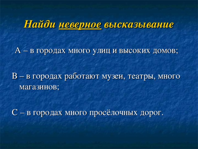 Найди неверное высказывание  А – в городах много улиц и высоких домов; В – в городах работают музеи, театры, много магазинов; С – в городах много просёлочных дорог. 
