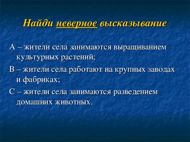 Найди неверное высказывание А – жители села занимаются выращиванием культурных растений; В – жители села работают на крупных заводах и фабриках; С – жители села занимаются разведением домашних животных. 