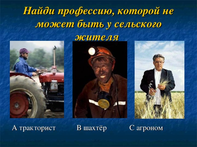 Найди профессию, которой не может быть у сельского жителя  А тракторист В шахтёр С агроном 