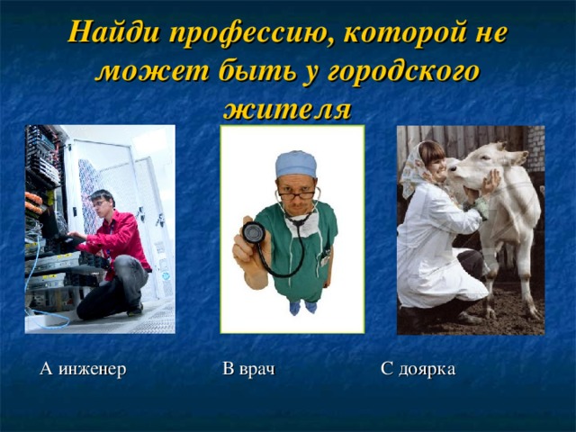 Найди профессию, которой не может быть у городского жителя  А инженер В врач С доярка 