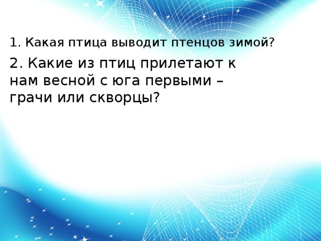 1. Какая птица выводит птенцов зимой?     2. Какие из птиц прилетают к нам весной с юга первыми – грачи или скворцы?