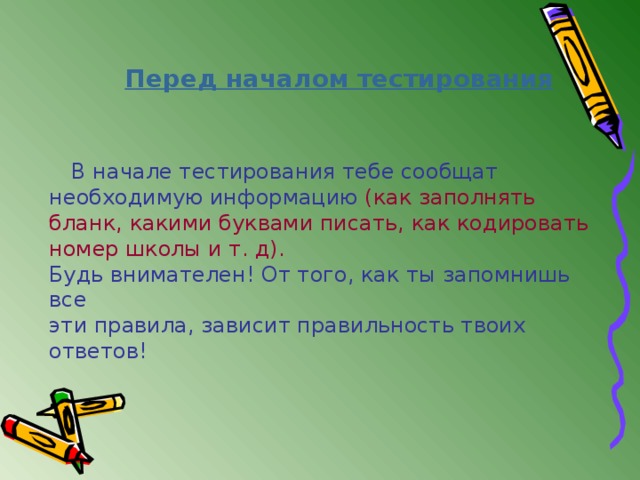 Перед началом тестирования  В начале тестирования тебе сообщат необходимую информацию (как заполнять бланк, какими буквами писать, как кодировать номер школы и т. д). Будь внимателен! От того, как ты запомнишь все эти правила, зависит правильность твоих ответов! 
