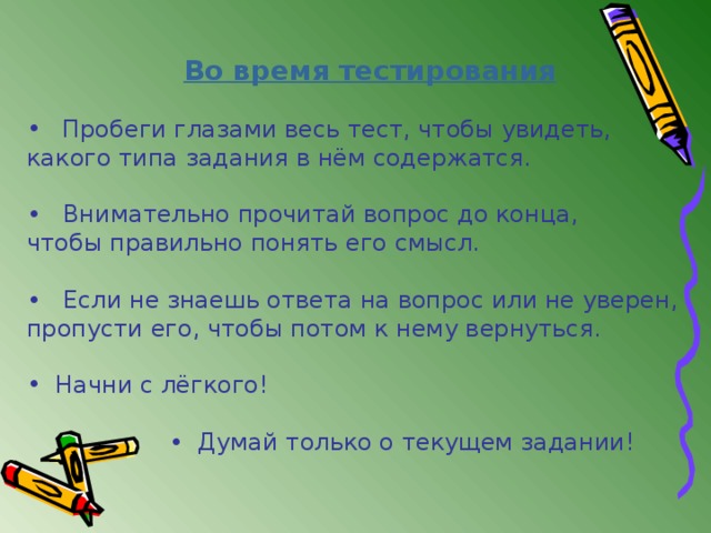 Во время тестирования   Пробеги глазами весь тест, чтобы увидеть, какого типа задания в нём содержатся. • Внимательно прочитай вопрос до конца, чтобы правильно понять его смысл. • Если не знаешь ответа на вопрос или не уверен, пропусти его, чтобы потом к нему вернуться.  Начни с лёгкого!  • Думай только о текущем задании!  • Думай только о текущем задании!  • Думай только о текущем задании!  • Думай только о текущем задании! 