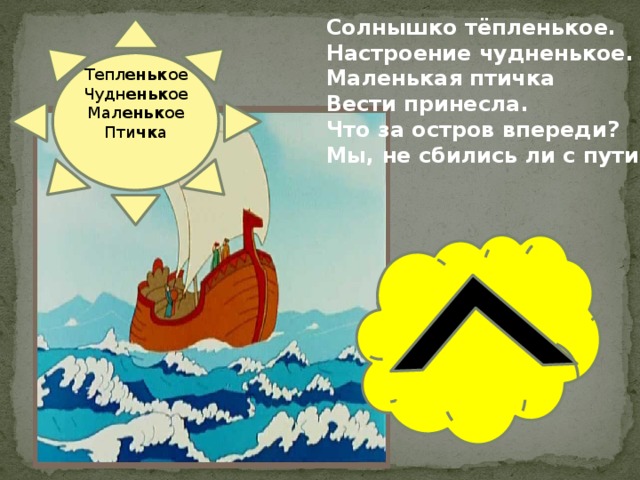 Солнышко тёпленькое. Настроение чудненькое. Маленькая птичка Вести принесла. Что за остров впереди? Мы, не сбились ли с пути? Тепл еньк ое Чудн еньк ое Мал еньк ое Пти чк а