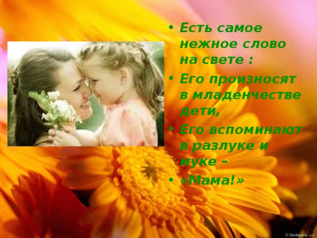 Есть самое нежное слово на свете : Его произносят в младенчестве дети, Его вспоминают в разлуке и муке – «Мама!» 
