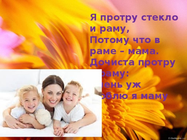Я протру стекло и раму,  Потому что в раме – мама.  Дочиста протру я раму:  Очень уж люблю я маму 