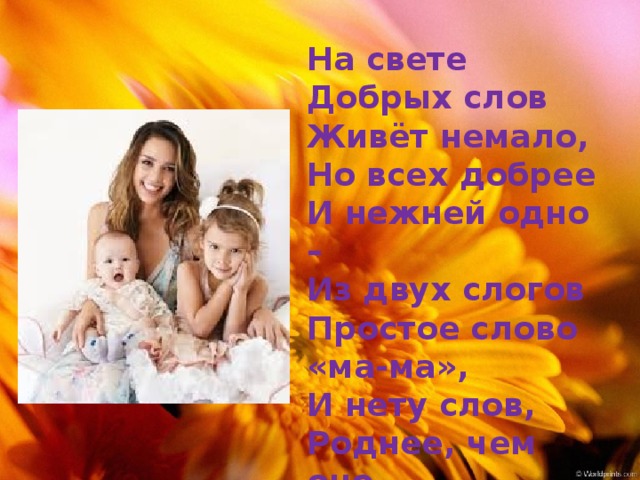 На свете  Добрых слов  Живёт немало,  Но всех добрее  И нежней одно –  Из двух слогов  Простое слово «ма-ма»,  И нету слов,  Роднее, чем оно 