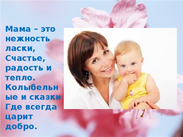 Мама – это нежность ласки, Счастье, радость и тепло. Колыбельные и сказки Где всегда царит добро.  