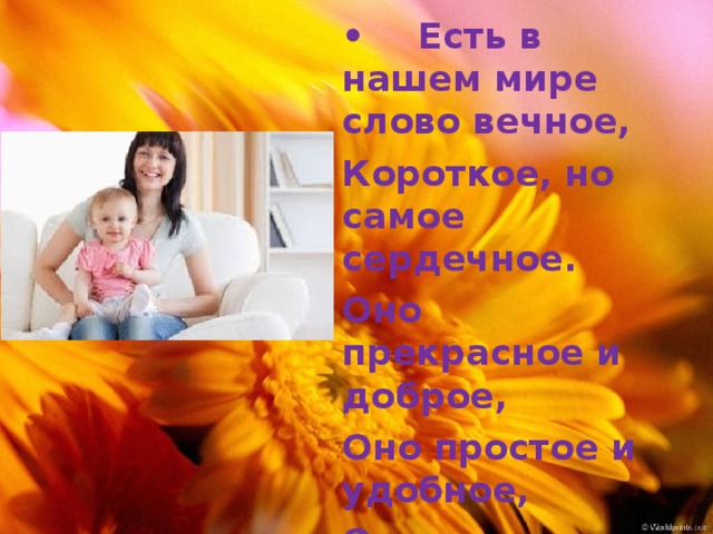 •  Есть в нашем мире слово вечное, Короткое, но самое сердечное. Оно прекрасное и доброе, Оно простое и удобное, Оно душевное, любимое, Ни с чем на свете не сравнимое: МА - МА! 