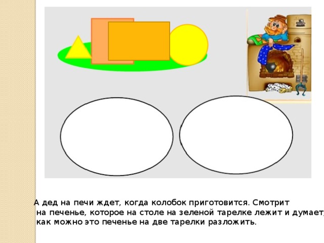 А дед на печи ждет, когда колобок приготовится. Смотрит  на печенье, которое на столе на зеленой тарелке лежит и думает,  как можно это печенье на две тарелки разложить. 
